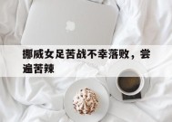 米乐官方网址-包含挪威女足苦战不幸落败，尝遍苦辣的词条