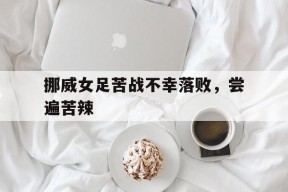 米乐官方网址-包含挪威女足苦战不幸落败，尝遍苦辣的词条