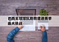 米乐娱乐-包含巴西足球球队助教遭遇赛季最大挑战的词条