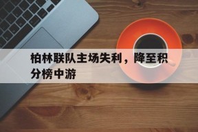 米乐官方网站-柏林联队主场失利，降至积分榜中游的简单介绍