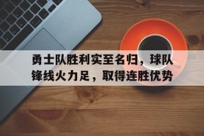米乐娱乐-关于勇士队胜利实至名归，球队锋线火力足，取得连胜优势的信息