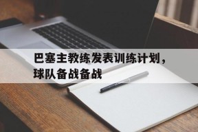 米乐官方网站-关于巴塞主教练发表训练计划，球队备战备战的信息