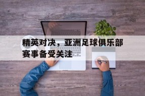 米乐体育官网-精英对决,亚洲足球俱乐部赛事备受关注吗