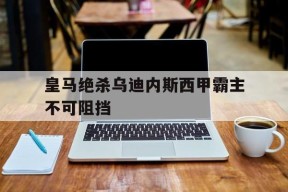 米乐娱乐-皇马绝杀乌迪内斯西甲霸主不可阻挡(皇马进攻)
