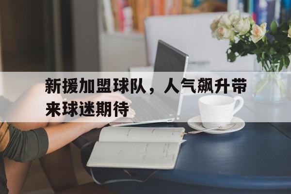 包含新援加盟球队，人气飙升带来球迷期待的词条