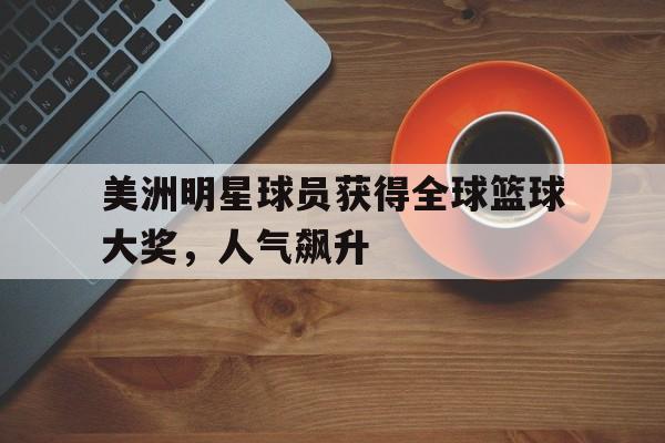 美洲明星球员获得全球篮球大奖,人气飙升是真的吗