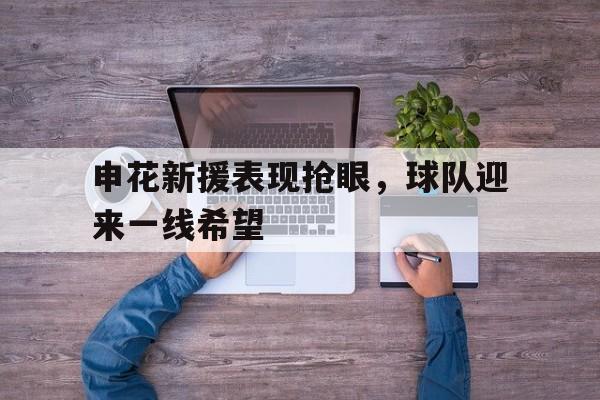 关于申花新援表现抢眼,球队迎来一线希望的信息 关于申花新援表现抢眼,球队迎来一线希望的信息