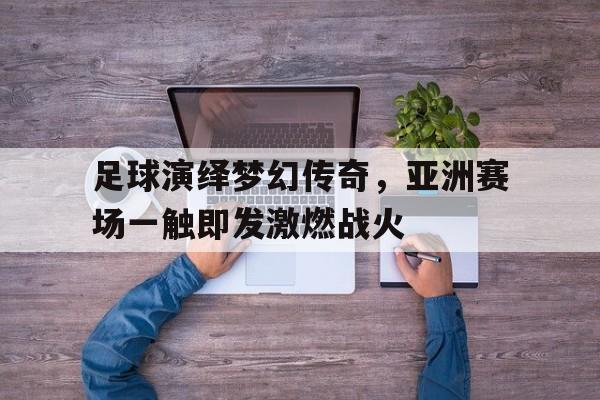 足球演绎梦幻传奇，亚洲赛场一触即发激燃战火的简单介绍