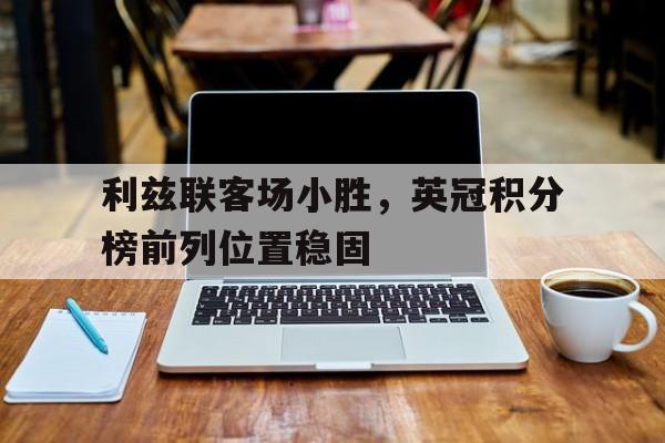 利兹联客场小胜，英冠积分榜前列位置稳固(利兹联英冠排名)