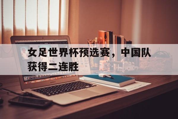 女足世界杯预选赛，中国队获得二连胜(女足世界杯预选赛,中国队获得二连胜冠军)