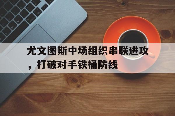 尤文图斯中场组织串联进攻，打破对手铁桶防线的简单介绍