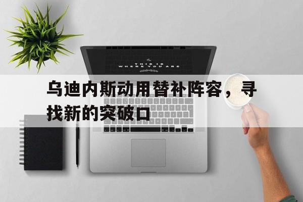 乌迪内斯动用替补阵容，寻找新的突破口的简单介绍